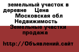 земельный участок в деревне  › Цена ­ 1 500 000 - Московская обл. Недвижимость » Земельные участки продажа   
